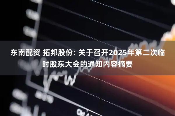 东南配资 拓邦股份: 关于召开2025年第二次临时股东大会的通知内容摘要