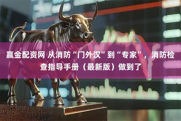 赢金配资网 从消防“门外汉”到“专家”，消防检查指导手册（最新版）做到了