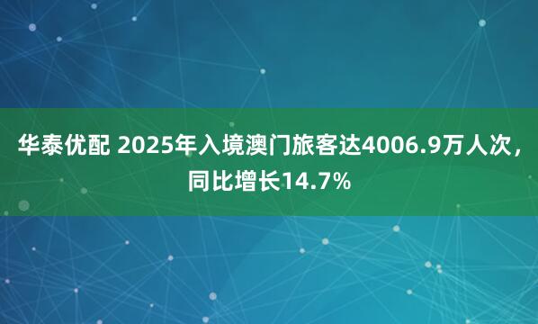 华泰优配 2025年入境澳门旅客达4006.9万人次，同比增长14.7%