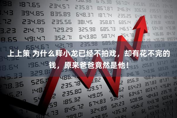 上上策 为什么释小龙已经不拍戏，却有花不完的钱，原来爸爸竟然是他！