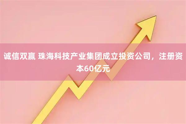 诚信双赢 珠海科技产业集团成立投资公司，注册资本60亿元