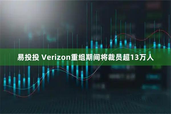 易投投 Verizon重组期间将裁员超13万人