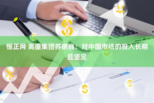 恒正网 高盛集团苏德巍：对中国市场的投入长期且坚定