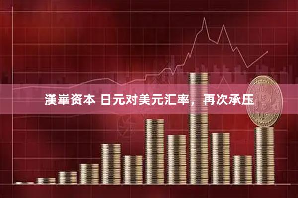 漢崋资本 日元对美元汇率，再次承压