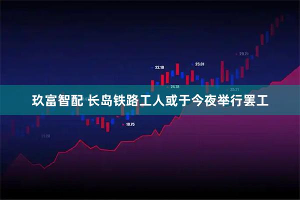 玖富智配 长岛铁路工人或于今夜举行罢工