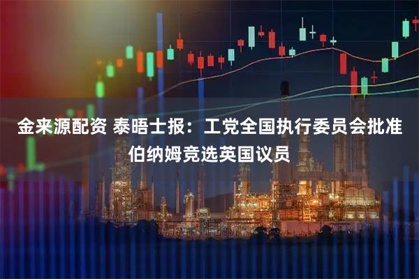 金来源配资 泰晤士报：工党全国执行委员会批准伯纳姆竞选英国议员