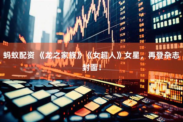 蚂蚁配资 《龙之家族》《女超人》女星,再登杂志封面!