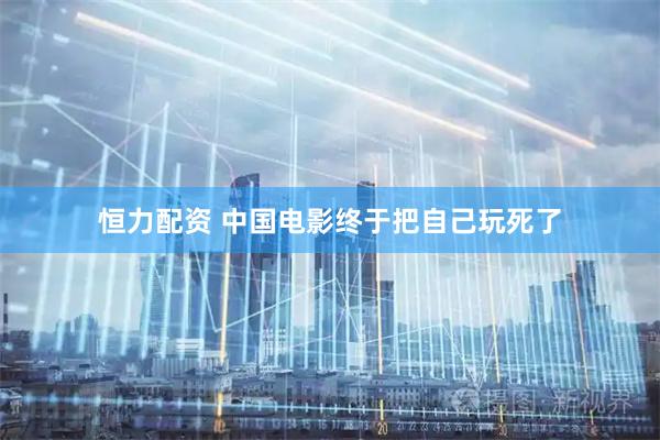 恒力配资 中国电影终于把自己玩死了