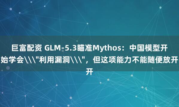 巨富配资 GLM-5.3瞄准Mythos：中国模型开始学会\＂利用漏洞\＂，但这项能力不能随便放开