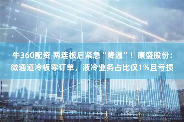 牛360配资 两连板后紧急“降温”！康盛股份：微通道冷板零订单，液冷业务占比仅1%且亏损