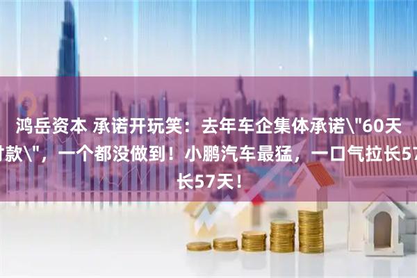 鸿岳资本 承诺开玩笑：去年车企集体承诺＂60天内付款＂，一个都没做到！小鹏汽车最猛，一口气拉长57天！